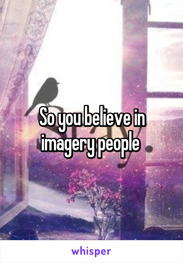 So you believe in imagery people 