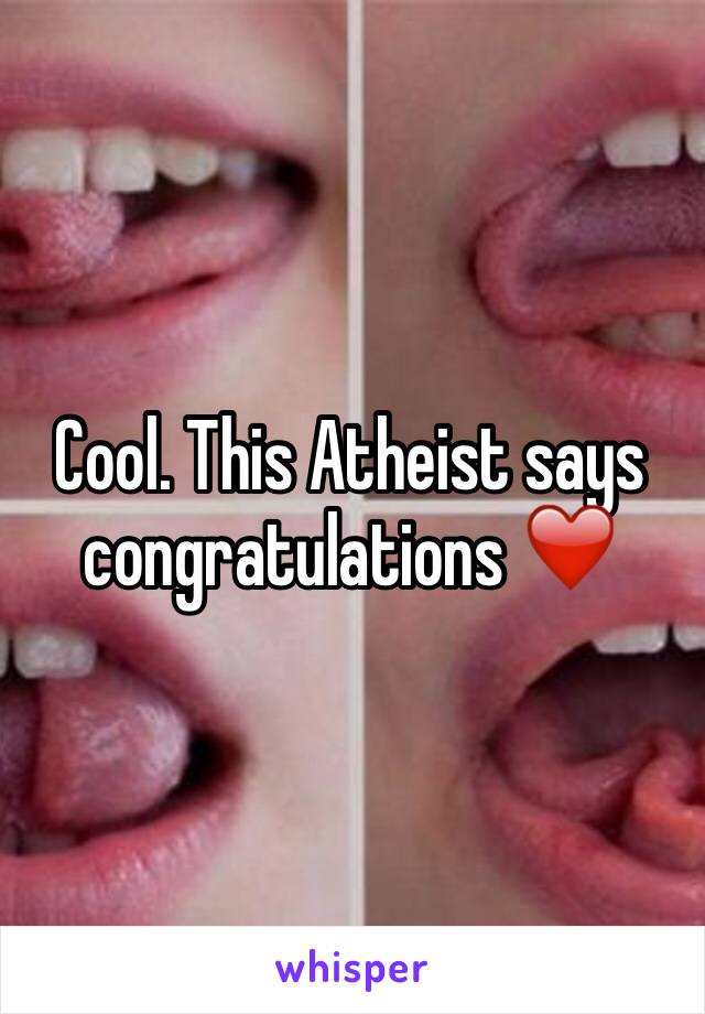 Cool. This Atheist says congratulations ❤️