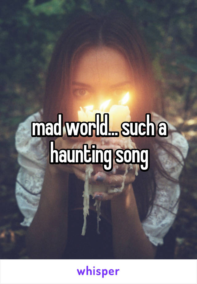 mad world... such a haunting song