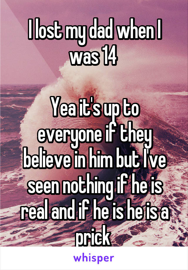 I lost my dad when I was 14 

Yea it's up to everyone if they believe in him but I've seen nothing if he is real and if he is he is a prick 