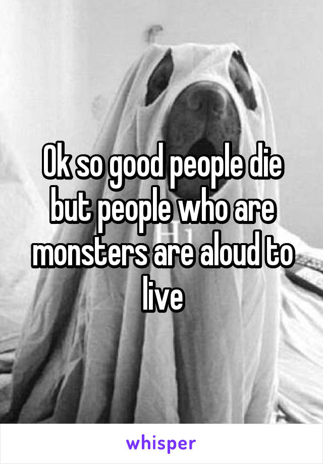 Ok so good people die but people who are monsters are aloud to live