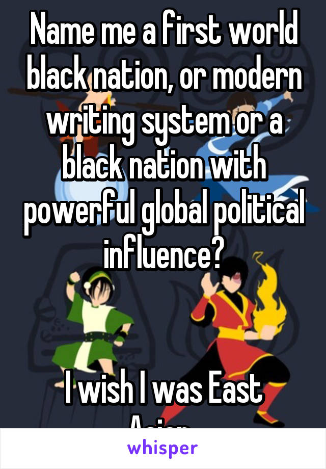 Name me a first world black nation, or modern writing system or a black nation with powerful global political influence?


I wish I was East Asian. 