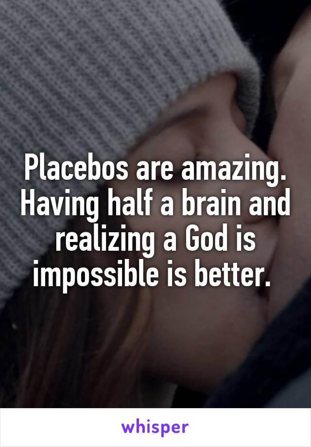 Placebos are amazing. Having half a brain and realizing a God is impossible is better. 