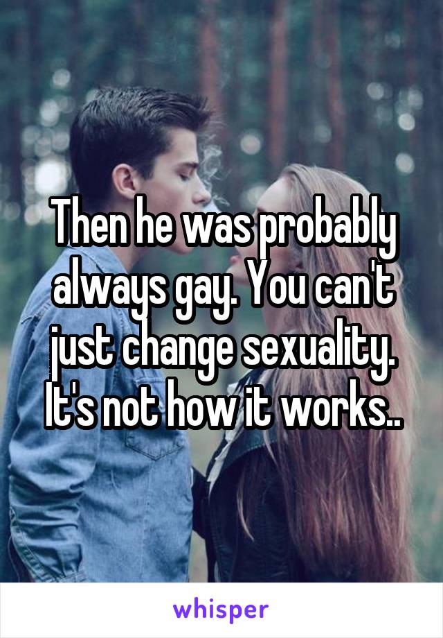 Then he was probably always gay. You can't just change sexuality. It's not how it works..