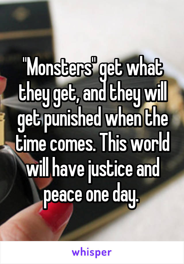 "Monsters" get what they get, and they will get punished when the time comes. This world will have justice and peace one day. 