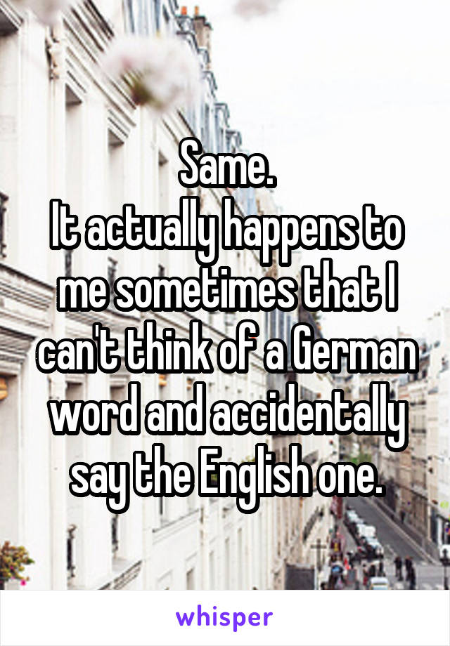 Same.
It actually happens to me sometimes that I can't think of a German word and accidentally say the English one.