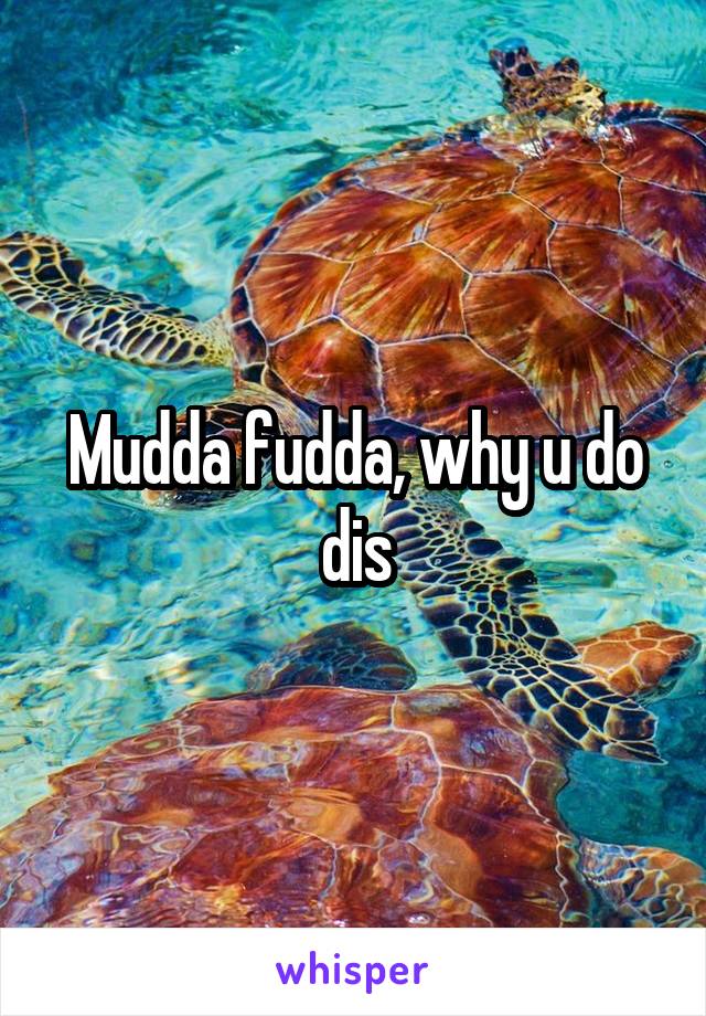 Mudda fudda, why u do dis