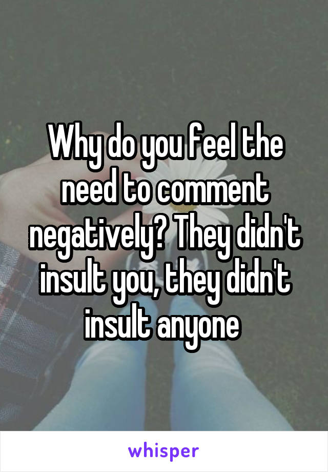 Why do you feel the need to comment negatively? They didn't insult you, they didn't insult anyone 