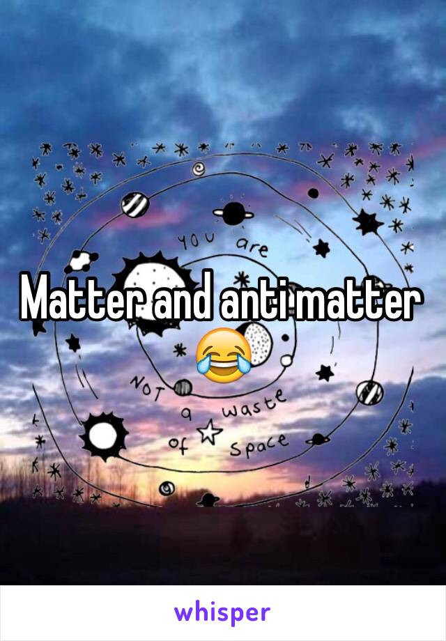 Matter and anti matter 😂