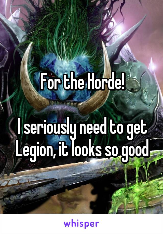 For the Horde!

I seriously need to get Legion, it looks so good