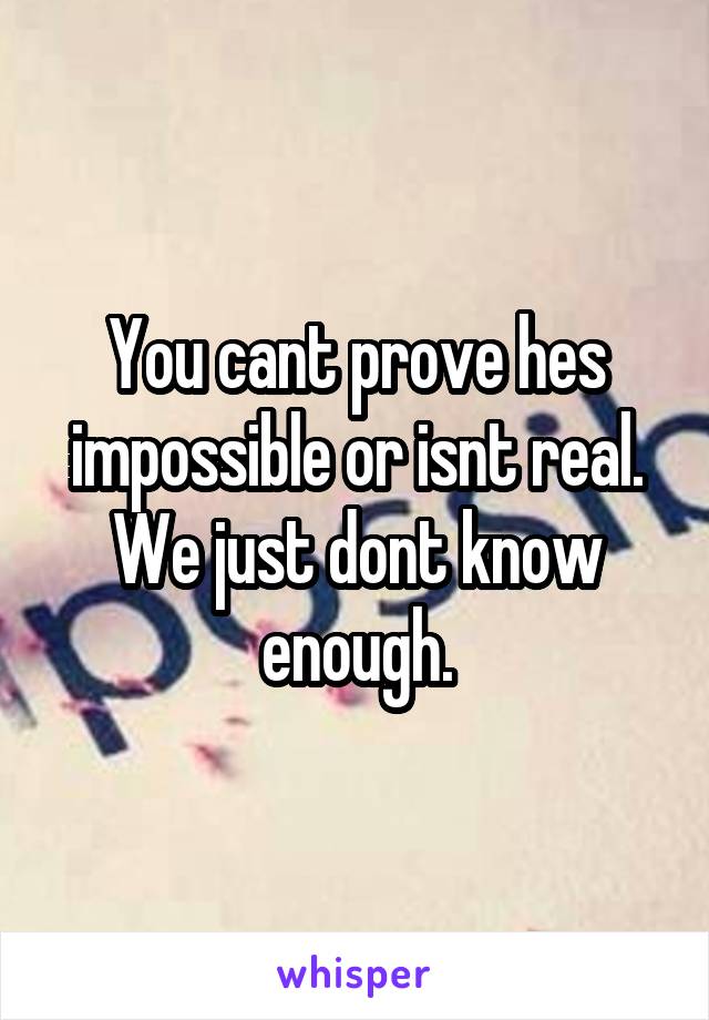 You cant prove hes impossible or isnt real. We just dont know enough.