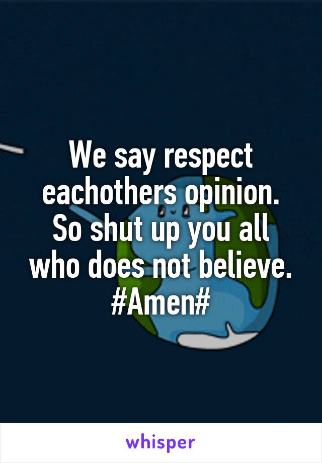 We say respect eachothers opinion.
So shut up you all who does not believe.
#Amen#