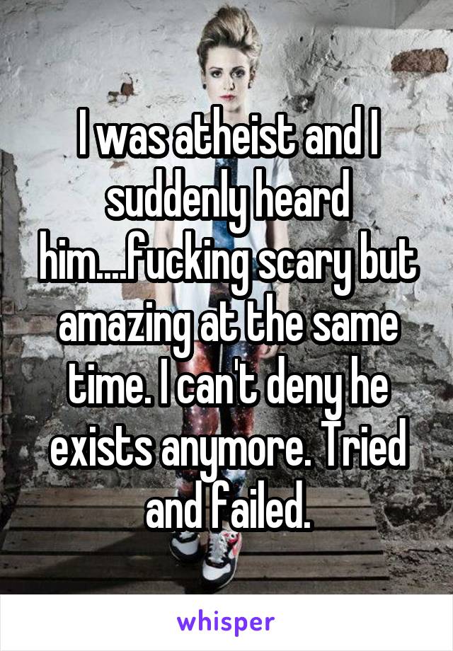 I was atheist and I suddenly heard him....fucking scary but amazing at the same time. I can't deny he exists anymore. Tried and failed.