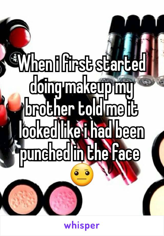 When i first started doing makeup my brother told me it looked like i had been punched in the face 
😐