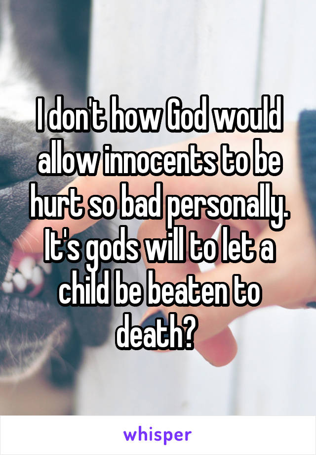 I don't how God would allow innocents to be hurt so bad personally. It's gods will to let a child be beaten to death? 