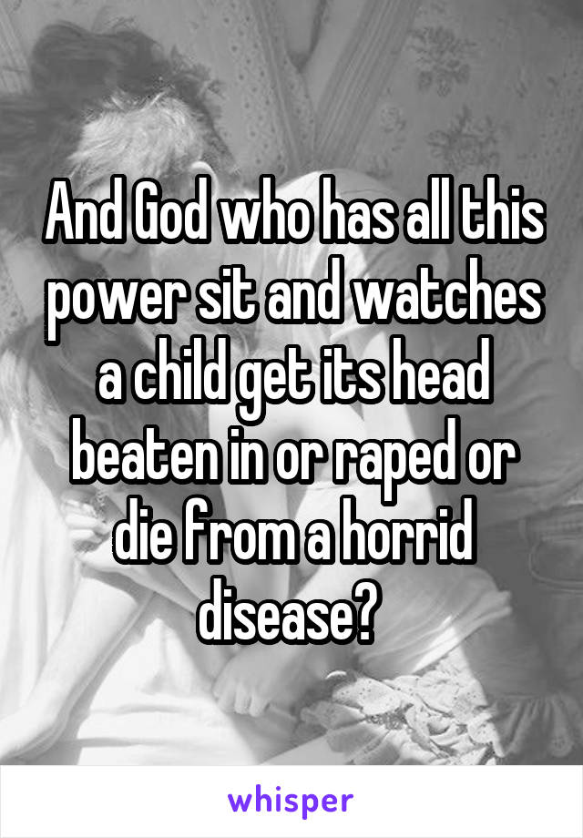 And God who has all this power sit and watches a child get its head beaten in or raped or die from a horrid disease? 