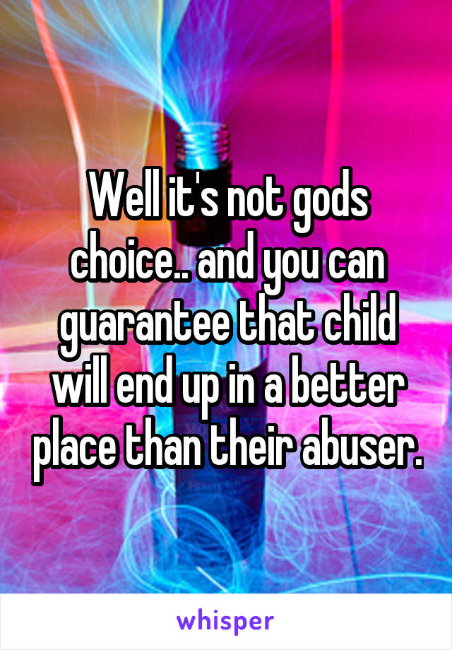 Well it's not gods choice.. and you can guarantee that child will end up in a better place than their abuser.
