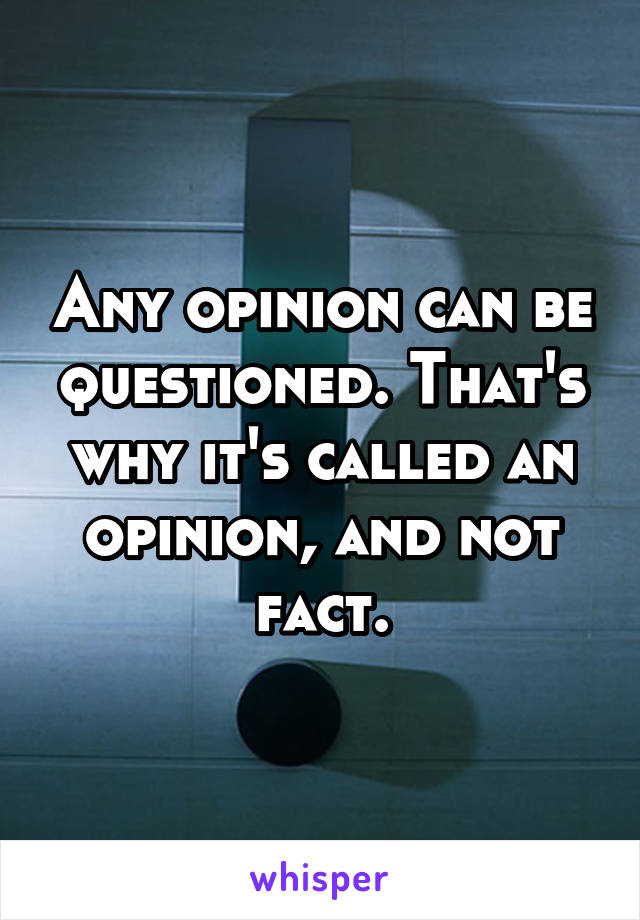 Any opinion can be questioned. That's why it's called an opinion, and not fact.