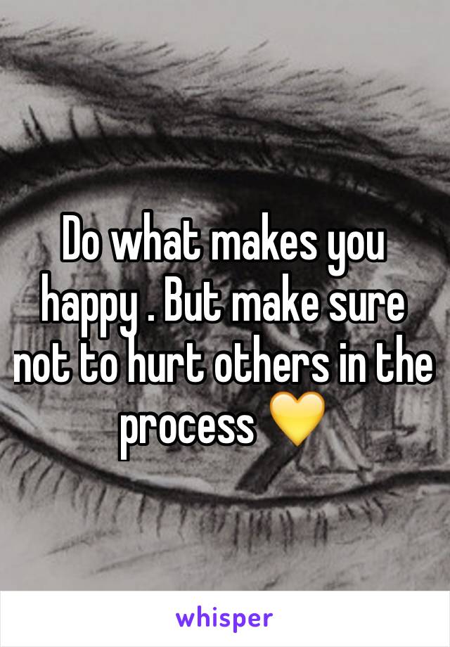 Do what makes you happy . But make sure not to hurt others in the process 💛