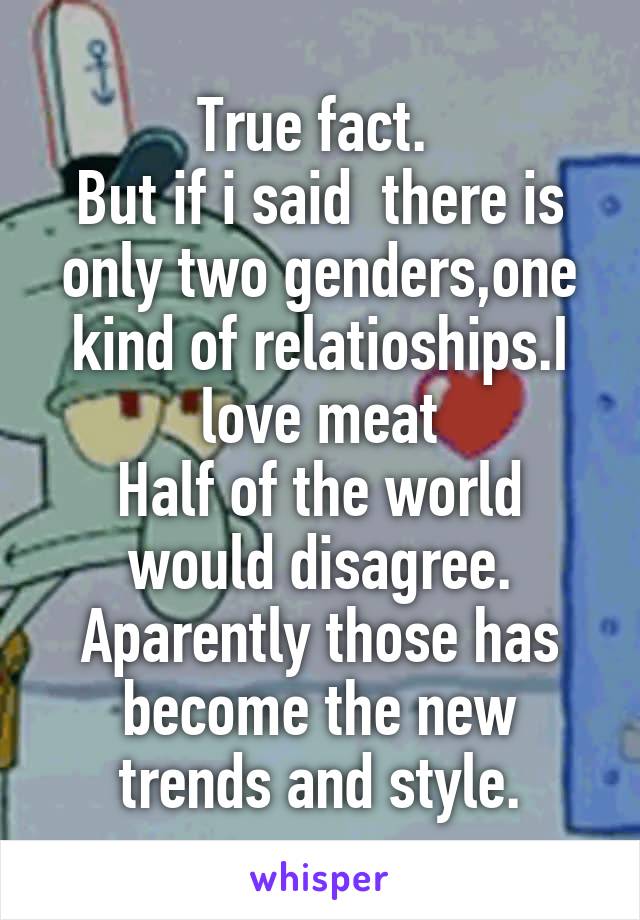 True fact. 
But if i said  there is only two genders,one kind of relatioships.I love meat
Half of the world would disagree.
Aparently those has become the new trends and style.