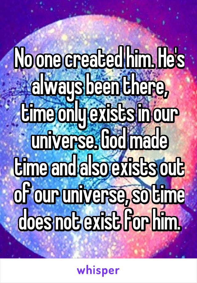 No one created him. He's always been there, time only exists in our universe. God made time and also exists out of our universe, so time does not exist for him.