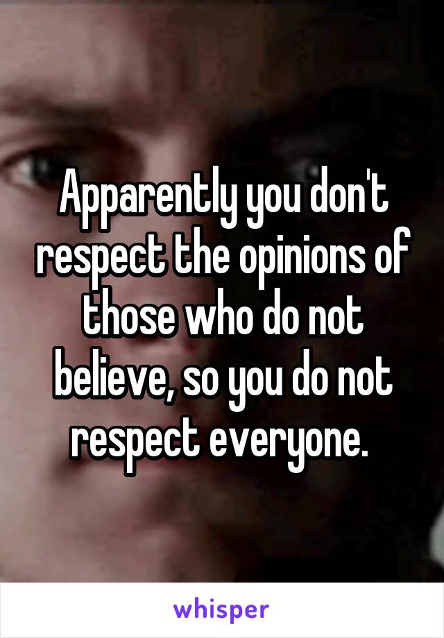 Apparently you don't respect the opinions of those who do not believe, so you do not respect everyone. 