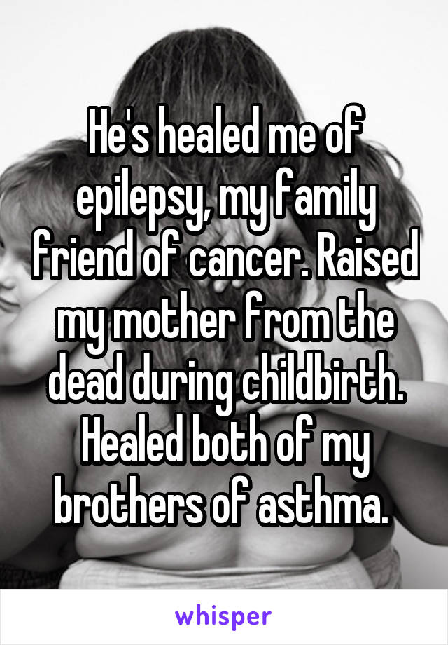 He's healed me of epilepsy, my family friend of cancer. Raised my mother from the dead during childbirth. Healed both of my brothers of asthma. 