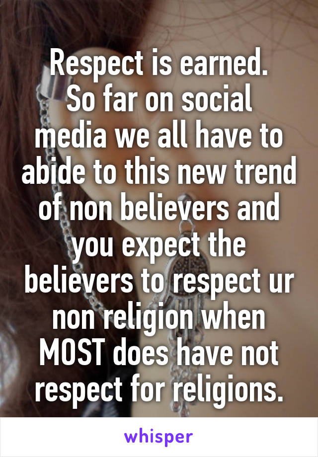Respect is earned.
So far on social media we all have to abide to this new trend of non believers and you expect the believers to respect ur non religion when MOST does have not respect for religions.