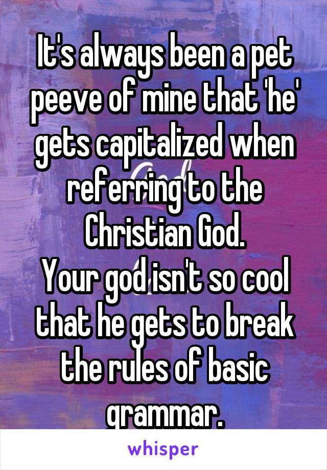 It's always been a pet peeve of mine that 'he' gets capitalized when referring to the Christian God.
Your god isn't so cool that he gets to break the rules of basic grammar.