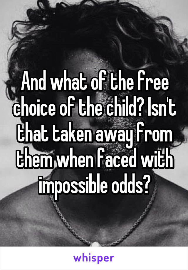 And what of the free choice of the child? Isn't that taken away from them when faced with impossible odds?