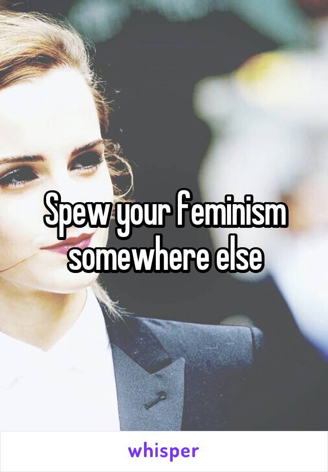 Spew your feminism somewhere else