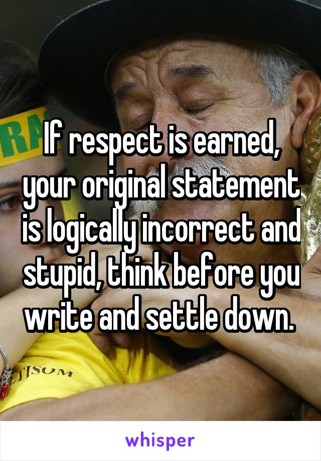 If respect is earned, your original statement is logically incorrect and stupid, think before you write and settle down. 