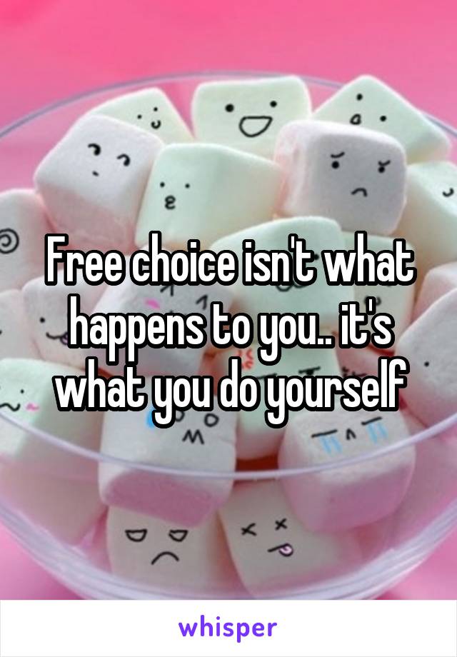 Free choice isn't what happens to you.. it's what you do yourself