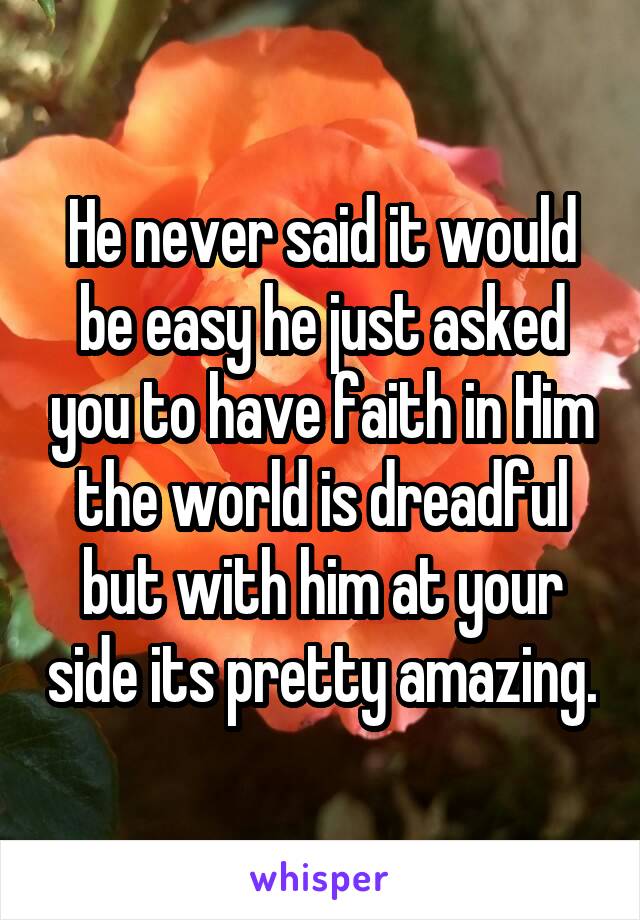 He never said it would be easy he just asked you to have faith in Him the world is dreadful but with him at your side its pretty amazing.