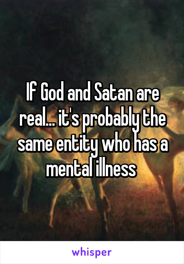 If God and Satan are real... it's probably the same entity who has a mental illness 