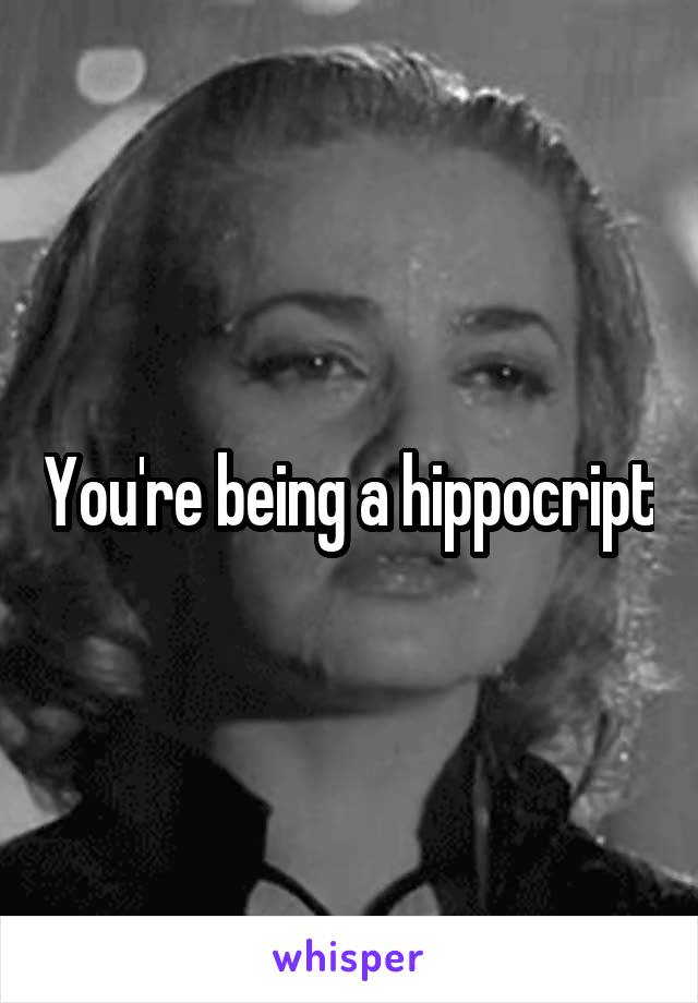 You're being a hippocript