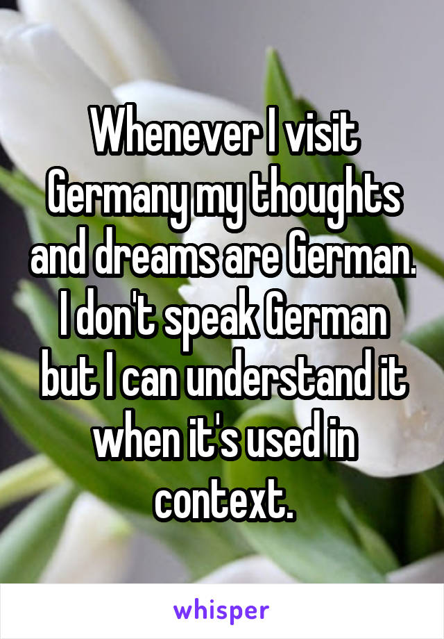Whenever I visit Germany my thoughts and dreams are German. I don't speak German but I can understand it when it's used in context.