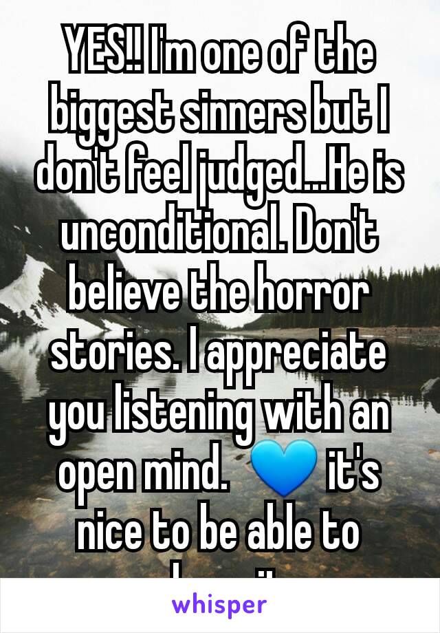 YES!! I'm one of the biggest sinners but I don't feel judged...He is unconditional. Don't believe the horror stories. I appreciate you listening with an open mind.  💙 it's nice to be able to share it