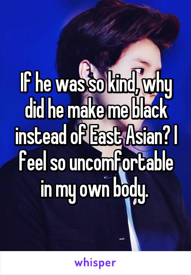 If he was so kind, why did he make me black instead of East Asian? I feel so uncomfortable in my own body. 