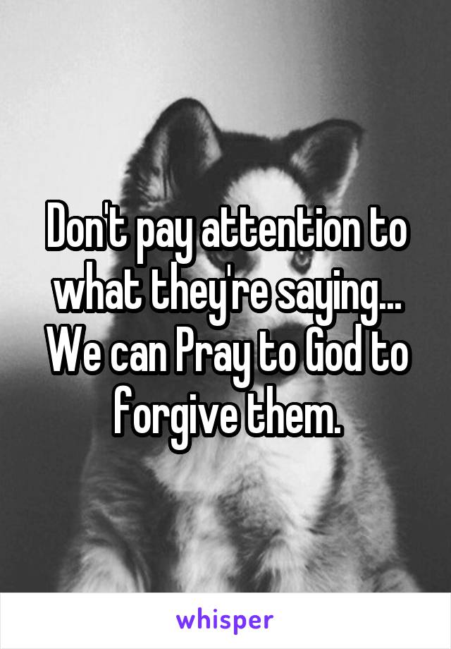Don't pay attention to what they're saying... We can Pray to God to forgive them.