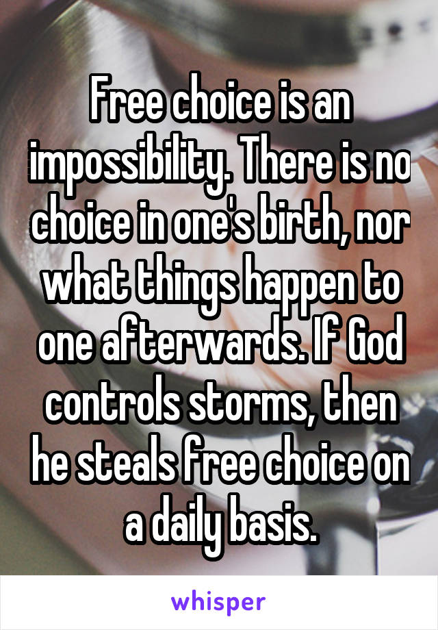 Free choice is an impossibility. There is no choice in one's birth, nor what things happen to one afterwards. If God controls storms, then he steals free choice on a daily basis.