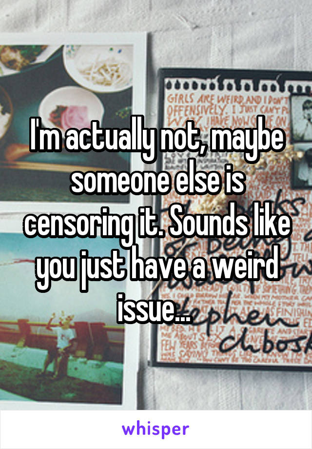 I'm actually not, maybe someone else is censoring it. Sounds like you just have a weird issue... 