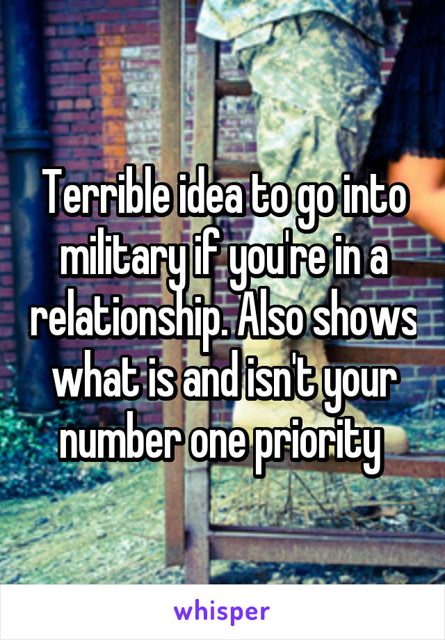 Terrible idea to go into military if you're in a relationship. Also shows what is and isn't your number one priority 