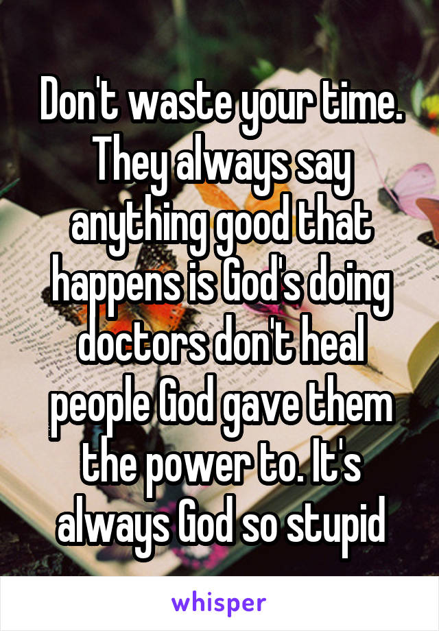 Don't waste your time. They always say anything good that happens is God's doing doctors don't heal people God gave them the power to. It's always God so stupid