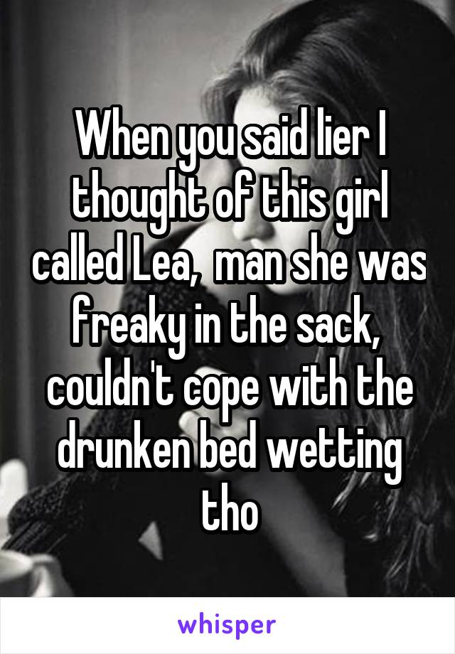 When you said lier I thought of this girl called Lea,  man she was freaky in the sack,  couldn't cope with the drunken bed wetting tho
