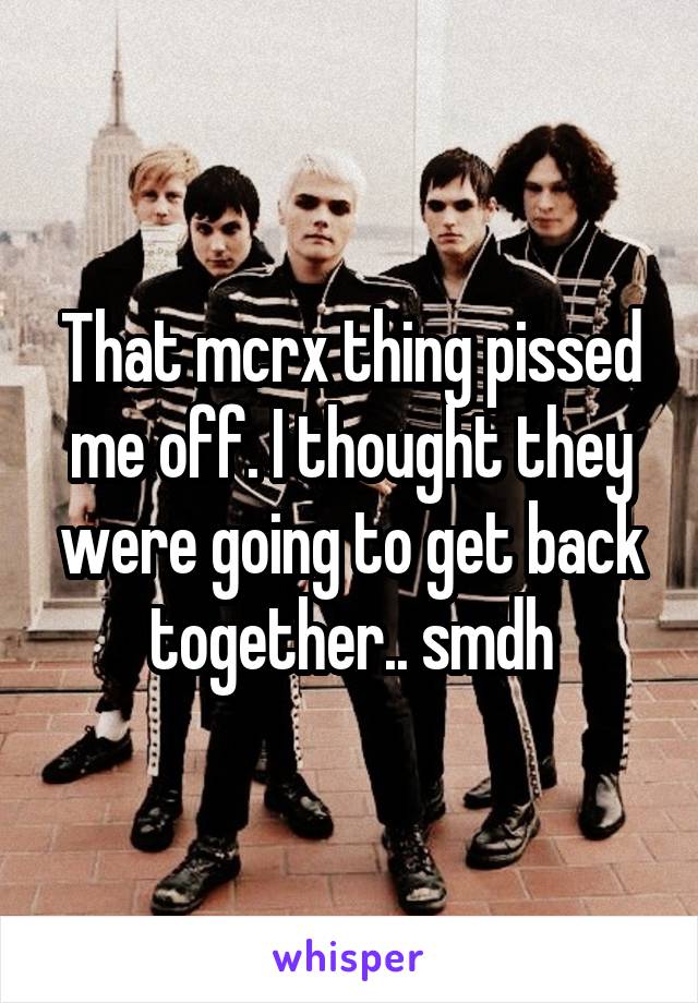 That mcrx thing pissed me off. I thought they were going to get back together.. smdh