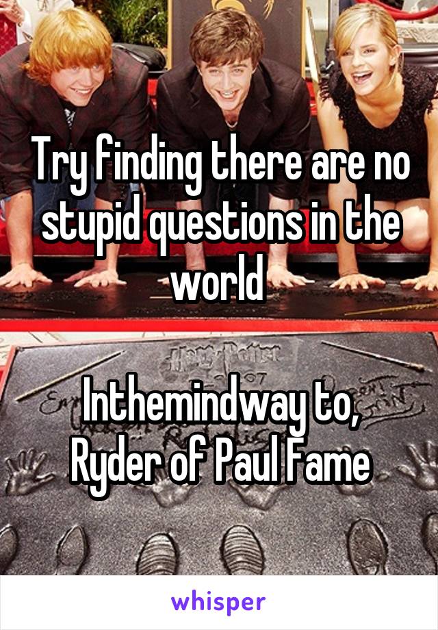 Try finding there are no stupid questions in the world 

Inthemindway to, Ryder of Paul Fame