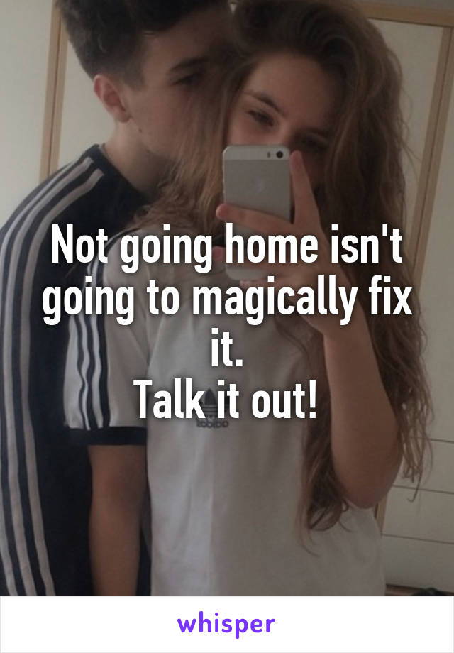Not going home isn't going to magically fix it.
Talk it out!