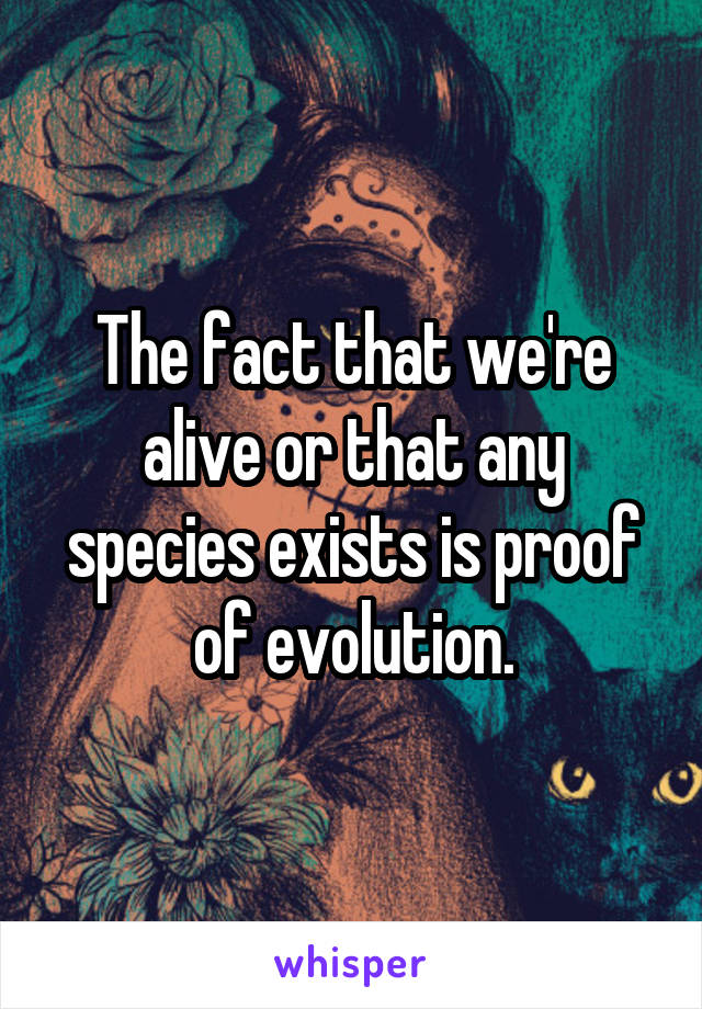 The fact that we're alive or that any species exists is proof of evolution.