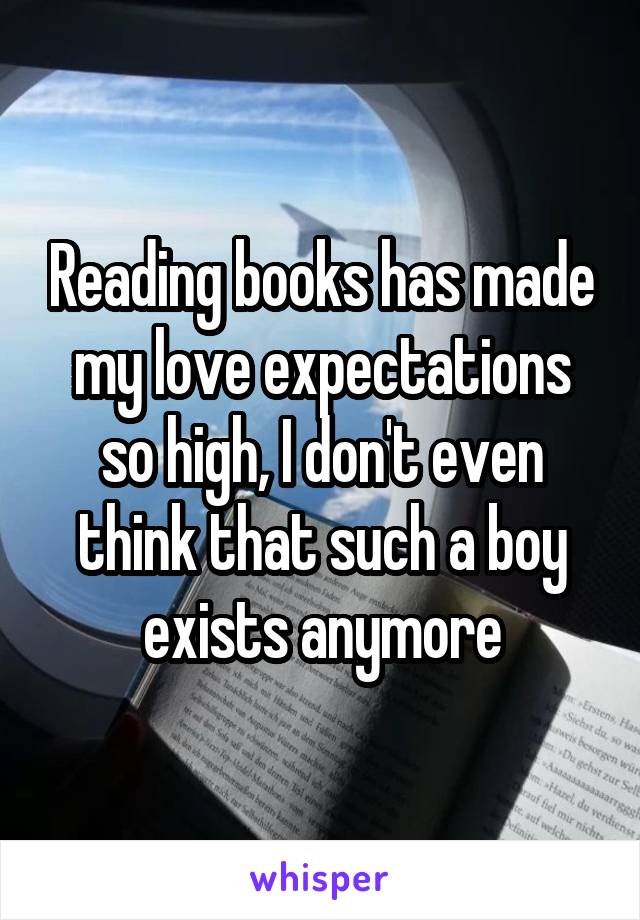 Reading books has made my love expectations so high, I don't even think that such a boy exists anymore